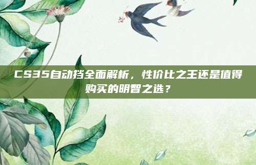 CS35自动挡全面解析,性价比之王还是值得购买的明智之选?