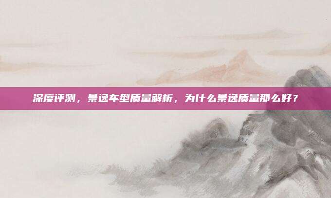 深度评测,景逸车型质量解析,为什么景逸质量那么好?
