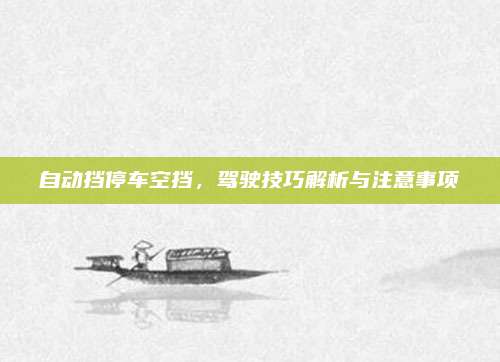 自动挡停车空挡,驾驶技巧解析与注意事项