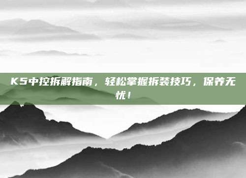 K5中控拆解指南,轻松掌握拆装技巧,保养无忧!
