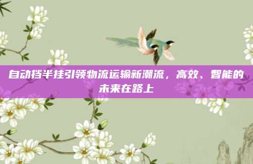 自动挡半挂引领物流运输新潮流,高效、智能的未来在路上