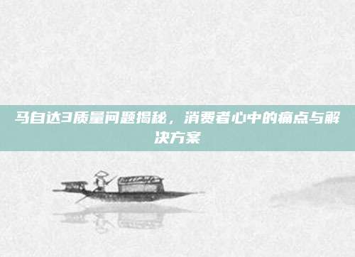 马自达3质量问题揭秘,消费者心中的痛点与解决方案