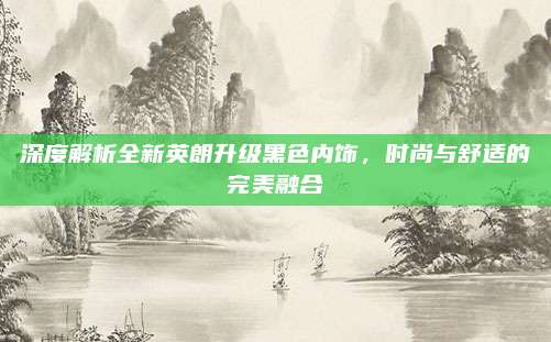 深度解析全新英朗升级黑色内饰,时尚与舒适的完美融合