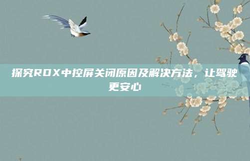 探究RDX中控屏关闭原因及解决方法,让驾驶更安心