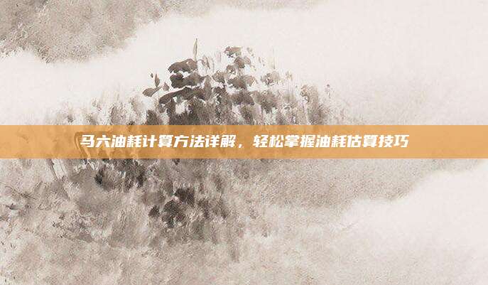 马六油耗计算方法详解,轻松掌握油耗估算技巧