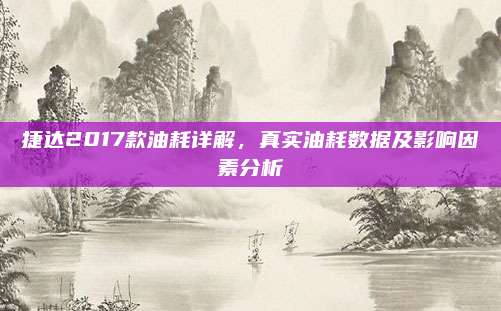 捷达2017款油耗详解,真实油耗数据及影响因素分析