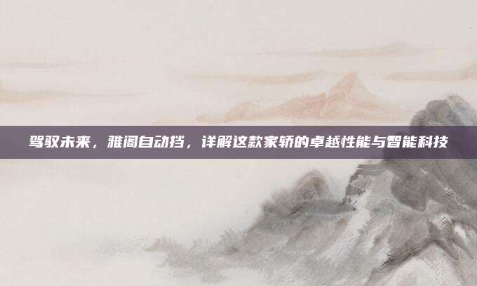 驾驭未来,雅阁自动挡,详解这款家轿的卓越性能与智能科技