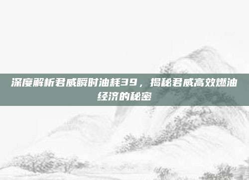深度解析君威瞬时油耗39,揭秘君威高效燃油经济的秘密