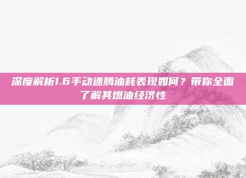 深度解析1.6手动速腾油耗表现如何?带你全面了解其燃油经济性