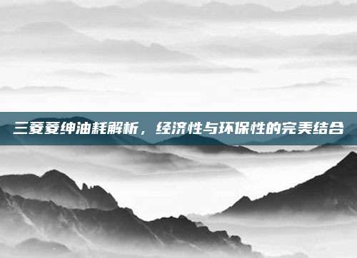 三菱菱绅油耗解析,经济性与环保性的完美结合