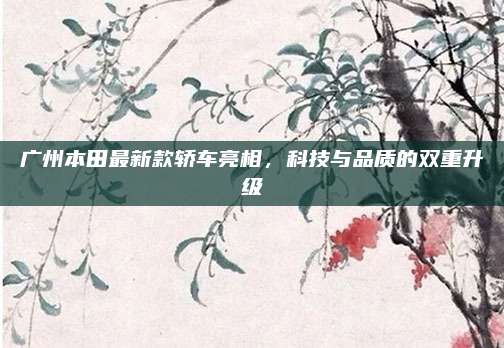 广州本田最新款轿车亮相,科技与品质的双重升级