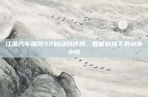江淮汽车瑞风S2自动挡评测，智能科技下的城市小将
