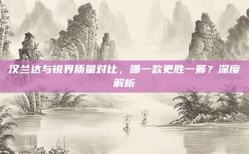 汉兰达与锐界质量对比,哪一款更胜一筹?深度解析