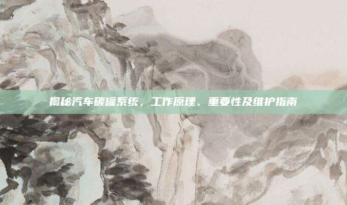 揭秘汽车碳罐系统,工作原理、重要性及维护指南