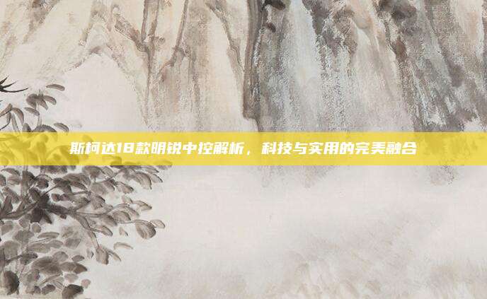 斯柯达18款明锐中控解析,科技与实用的完美融合