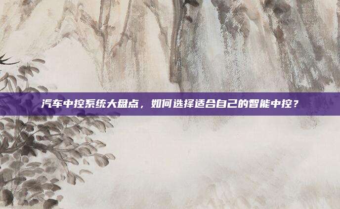 汽车中控系统大盘点,如何选择适合自己的智能中控?