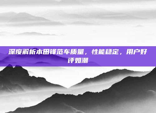 深度解析本田锋范车质量，性能稳定，用户好评如潮