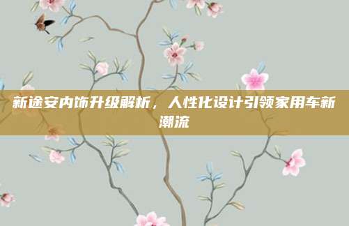 新途安内饰升级解析,人性化设计引领家用车新潮流