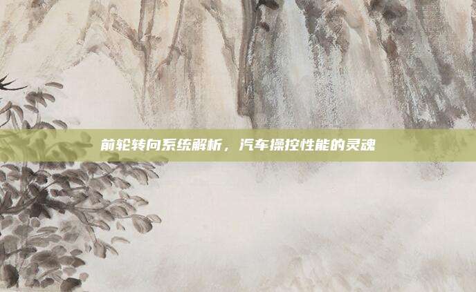 前轮转向系统解析,汽车操控性能的灵魂