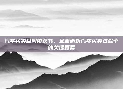 汽车买卖合同协议书,全面解析汽车买卖过程中的关键要素