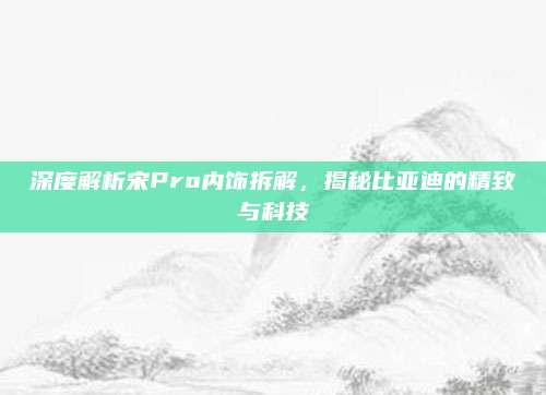 深度解析宋Pro内饰拆解,揭秘比亚迪的精致与科技
