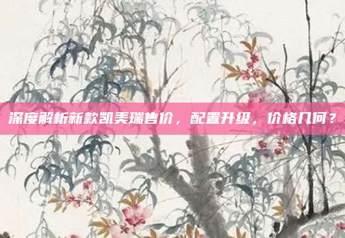 深度解析新款凯美瑞售价,配置升级,价格几何?