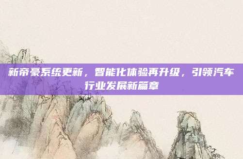新帝豪系统更新,智能化体验再升级,引领汽车行业发展新篇章