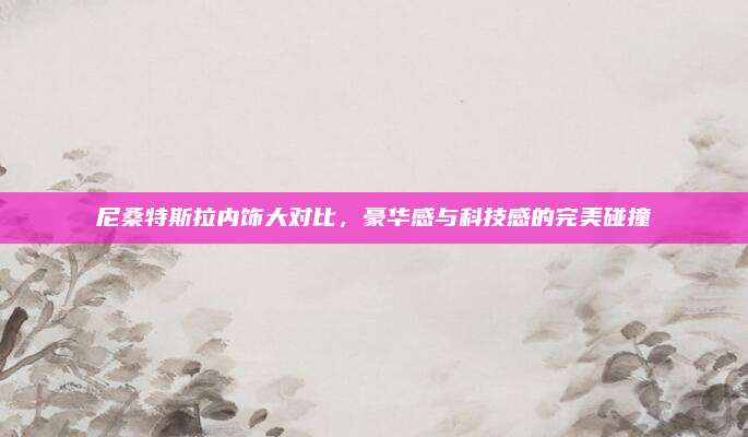 尼桑特斯拉内饰大对比，豪华感与科技感的完美碰撞