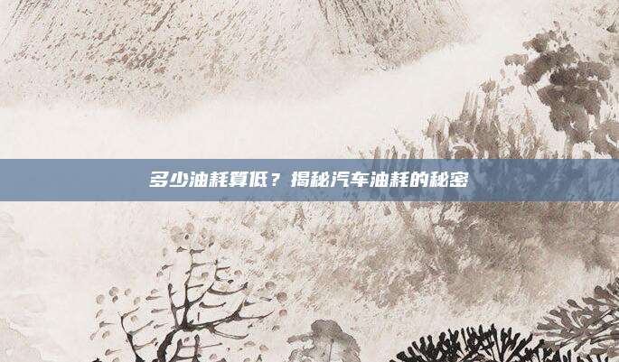 多少油耗算低?揭秘汽车油耗的秘密
