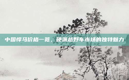 中国悍马价格一览,硬派越野车市场的独特魅力