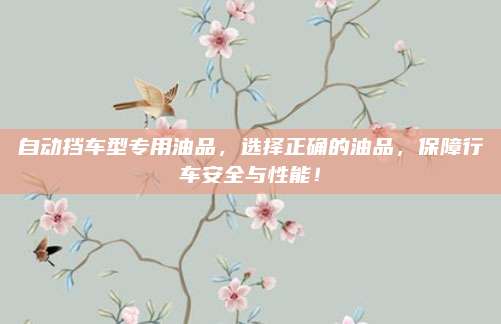自动挡车型专用油品,选择正确的油品,保障行车安全与性能!
