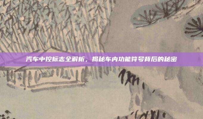 汽车中控标志全解析，揭秘车内功能符号背后的秘密