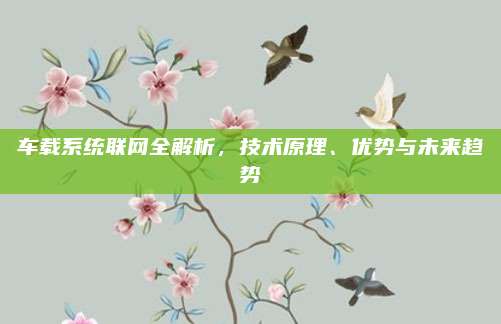 车载系统联网全解析,技术原理、优势与未来趋势
