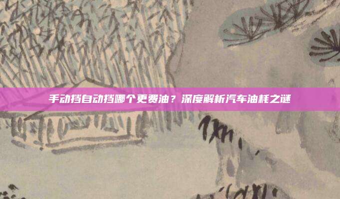 手动挡自动挡哪个更费油?深度解析汽车油耗之谜