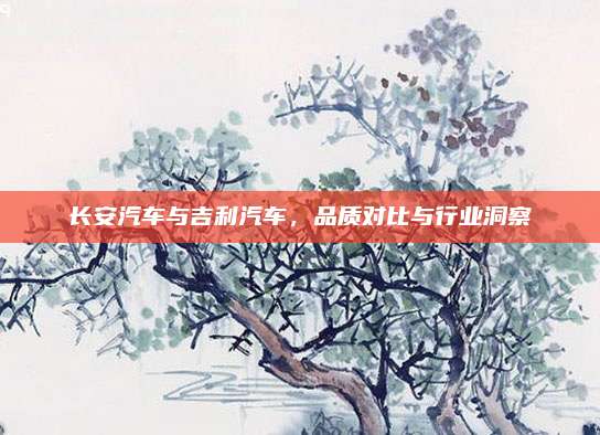 长安汽车与吉利汽车,品质对比与行业洞察