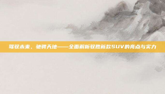 驾驭未来,驰骋天地——全面解析驭胜新款SUV的亮点与实力