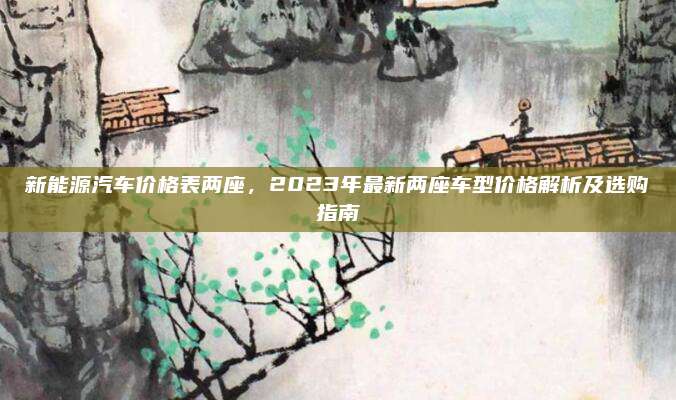 新能源汽车价格表两座,2023年最新两座车型价格解析及选购指南