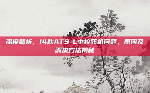 深度解析,14款ATS-L中控死机问题,原因及解决方法揭秘