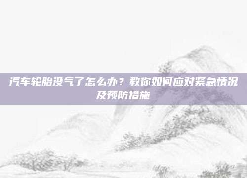 汽车轮胎没气了怎么办?教你如何应对紧急情况及预防措施