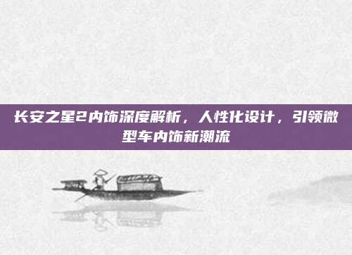 长安之星2内饰深度解析,人性化设计,引领微型车内饰新潮流