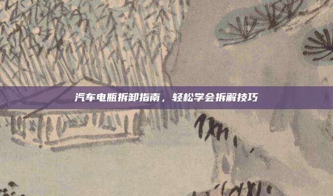 汽车电瓶拆卸指南,轻松学会拆解技巧