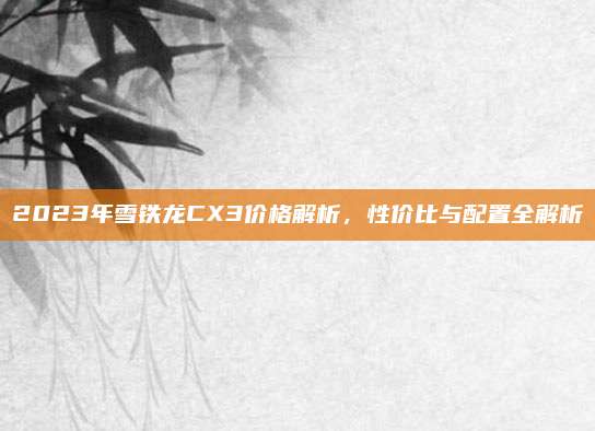2023年雪铁龙CX3价格解析,性价比与配置全解析