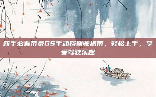 新手必看帝豪GS手动挡驾驶指南,轻松上手,享受驾驶乐趣
