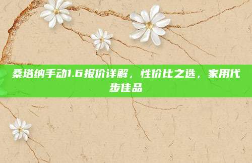 桑塔纳手动1.6报价详解,性价比之选,家用代步佳品