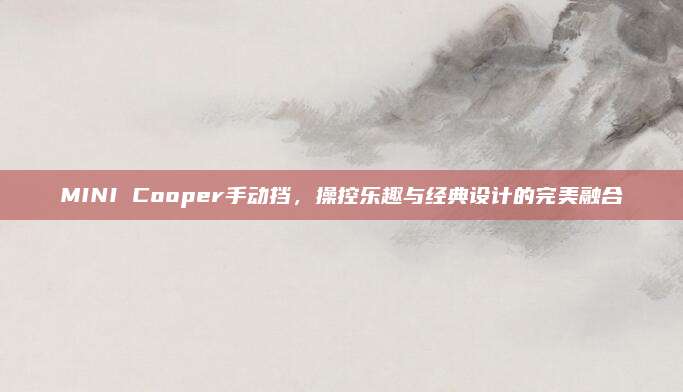 MINI Cooper手动挡,操控乐趣与经典设计的完美融合
