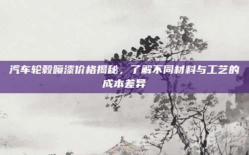 汽车轮毂喷漆价格揭秘,了解不同材料与工艺的成本差异