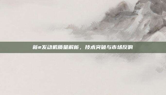新e发动机质量解析,技术突破与市场反响