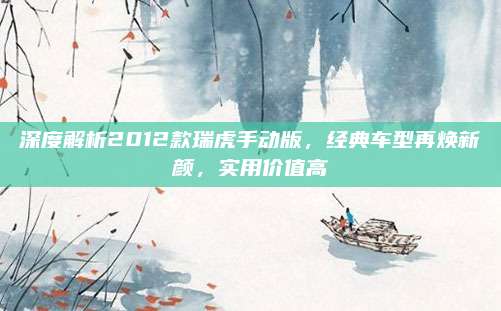 深度解析2012款瑞虎手动版,经典车型再焕新颜,实用价值高