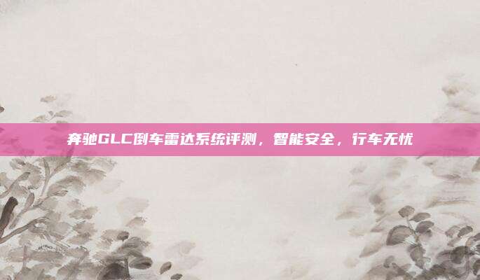 奔驰GLC倒车雷达系统评测,智能安全,行车无忧