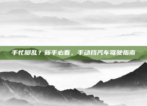 手忙脚乱?新手必看,手动挡汽车驾驶指南